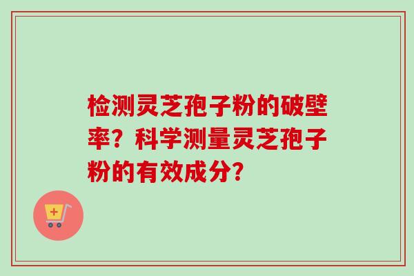 检测灵芝孢子粉的破壁率？科学测量灵芝孢子粉的有效成分？