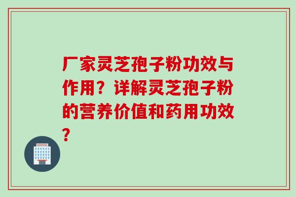 厂家灵芝孢子粉功效与作用？详解灵芝孢子粉的营养价值和药用功效？