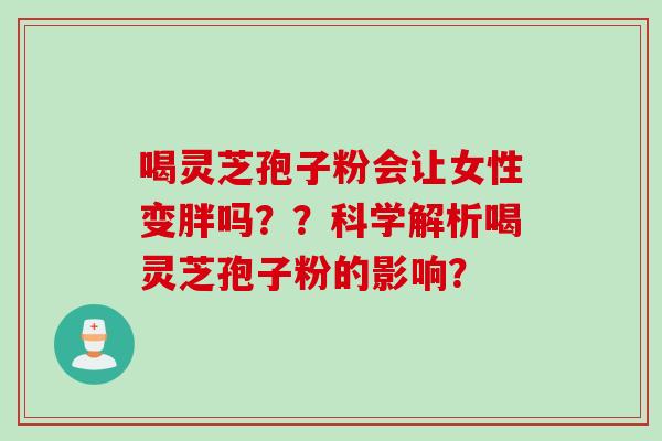 喝灵芝孢子粉会让女性变胖吗？？科学解析喝灵芝孢子粉的影响？
