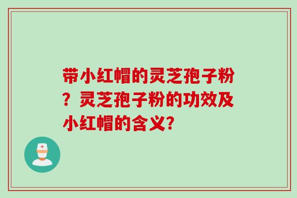 带小红帽的灵芝孢子粉？灵芝孢子粉的功效及小红帽的含义？