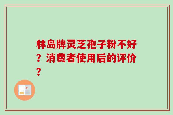 林岛牌灵芝孢子粉不好？消费者使用后的评价？