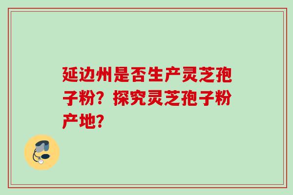 延边州是否生产灵芝孢子粉？探究灵芝孢子粉产地？