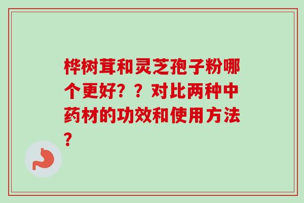 桦树茸和灵芝孢子粉哪个更好？？对比两种中药材的功效和使用方法？