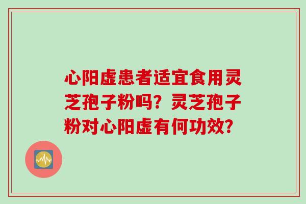 心阳虚患者适宜食用灵芝孢子粉吗？灵芝孢子粉对心阳虚有何功效？