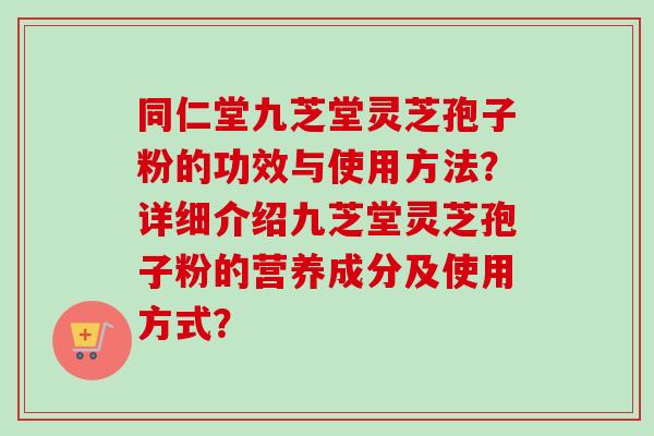同仁堂九芝堂灵芝孢子粉的功效与使用方法？详细介绍九芝堂灵芝孢子粉的营养成分及使用方式？