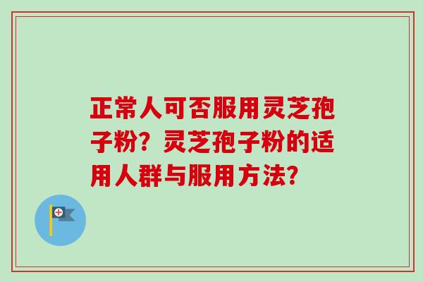 正常人可否服用灵芝孢子粉？灵芝孢子粉的适用人群与服用方法？