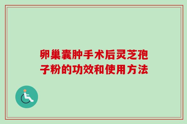 卵巢囊肿手术后灵芝孢子粉的功效和使用方法