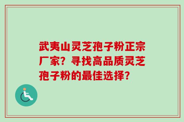 武夷山灵芝孢子粉正宗厂家？寻找高品质灵芝孢子粉的最佳选择？