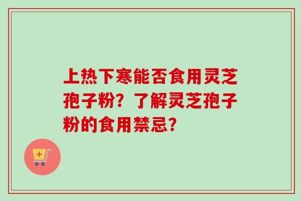 上热下寒能否食用灵芝孢子粉？了解灵芝孢子粉的食用禁忌？