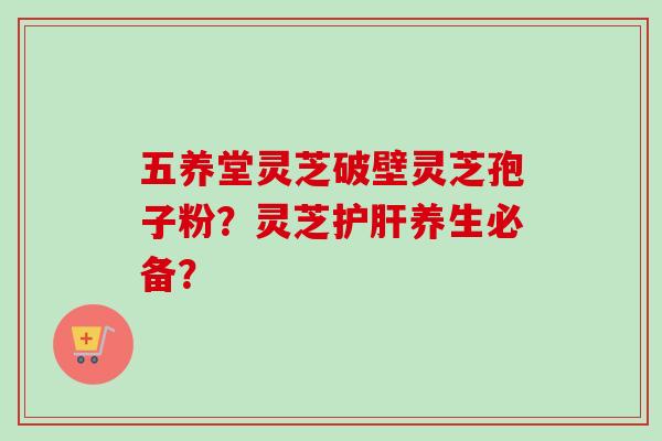 五养堂灵芝破壁灵芝孢子粉？灵芝护肝养生必备？