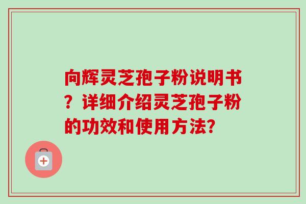 向辉灵芝孢子粉说明书？详细介绍灵芝孢子粉的功效和使用方法？
