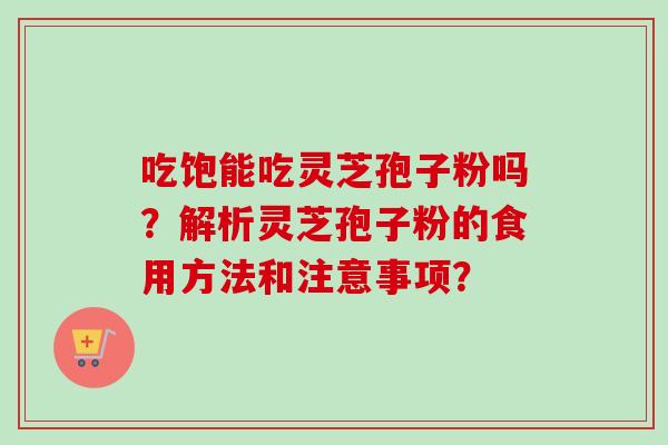 吃饱能吃灵芝孢子粉吗？解析灵芝孢子粉的食用方法和注意事项？
