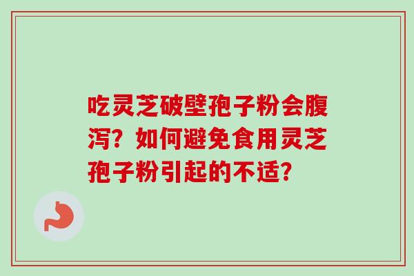 吃灵芝破壁孢子粉会腹泻？如何避免食用灵芝孢子粉引起的不适？