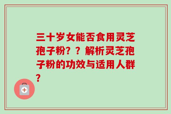 三十岁女能否食用灵芝孢子粉？？解析灵芝孢子粉的功效与适用人群？