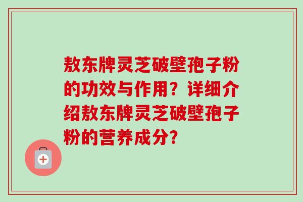 敖东牌灵芝破壁孢子粉的功效与作用？详细介绍敖东牌灵芝破壁孢子粉的营养成分？