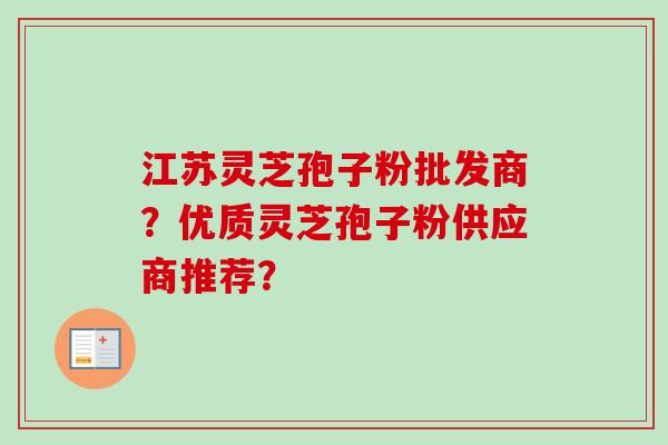 江苏灵芝孢子粉批发商？优质灵芝孢子粉供应商推荐？