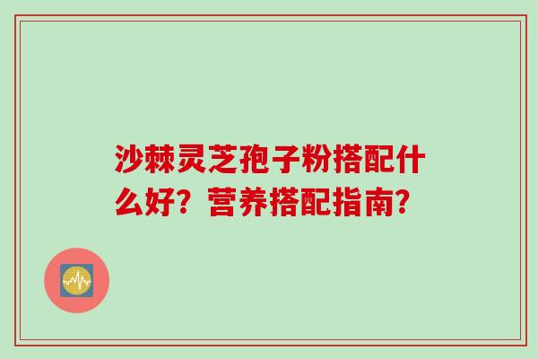 沙棘灵芝孢子粉搭配什么好？营养搭配指南？
