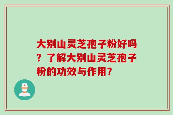 大别山灵芝孢子粉好吗？了解大别山灵芝孢子粉的功效与作用？