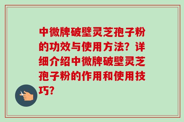 中微牌破壁灵芝孢子粉的功效与使用方法？详细介绍中微牌破壁灵芝孢子粉的作用和使用技巧？