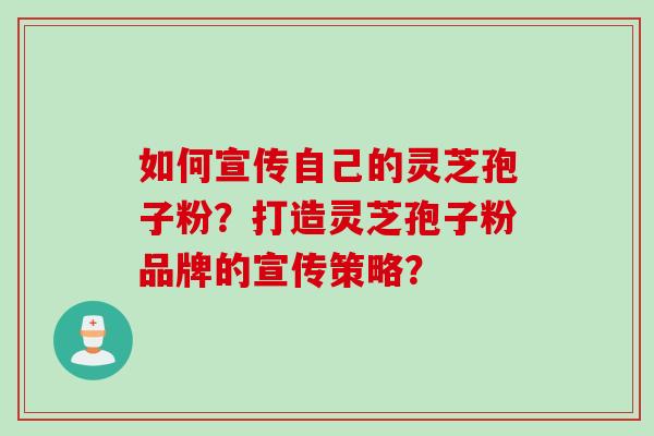 如何宣传自己的灵芝孢子粉？打造灵芝孢子粉品牌的宣传策略？