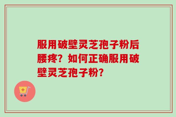 服用破壁灵芝孢子粉后腰疼？如何正确服用破壁灵芝孢子粉？