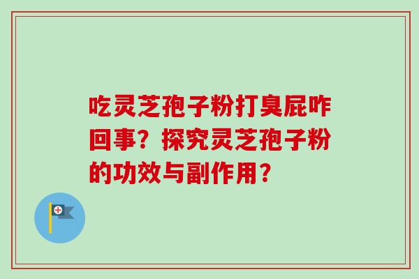 吃灵芝孢子粉打臭屁咋回事？探究灵芝孢子粉的功效与副作用？