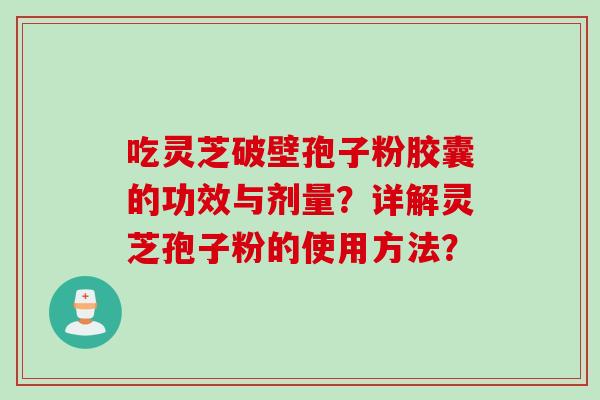 吃灵芝破壁孢子粉胶囊的功效与剂量?详解灵芝孢子粉的使用方法? 吃灵芝破壁孢子粉胶囊的功效与剂量?详解灵芝孢子粉的使用方法?