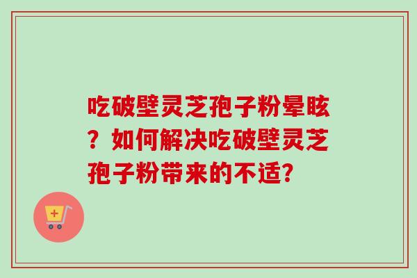 吃破壁灵芝孢子粉晕眩？如何解决吃破壁灵芝孢子粉带来的不适？
