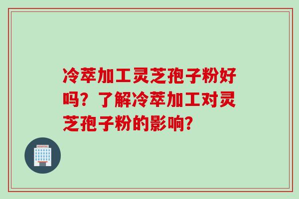 冷萃加工灵芝孢子粉好吗？了解冷萃加工对灵芝孢子粉的影响？