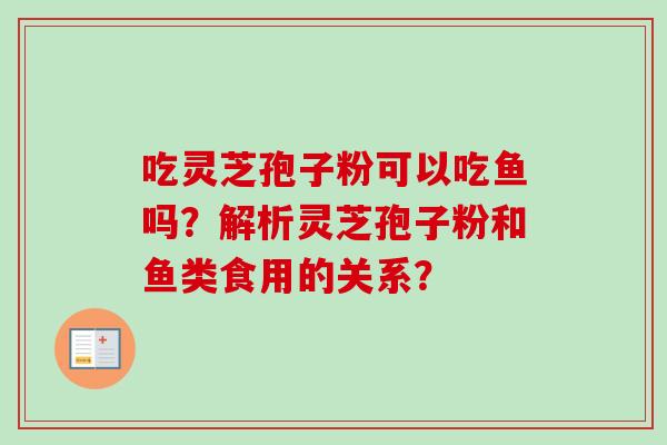 吃灵芝孢子粉可以吃鱼吗？解析灵芝孢子粉和鱼类食用的关系？