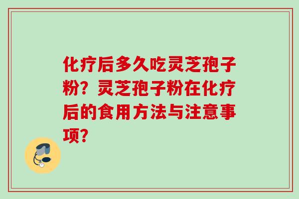 化疗后多久吃灵芝孢子粉？灵芝孢子粉在化疗后的食用方法与注意事项？