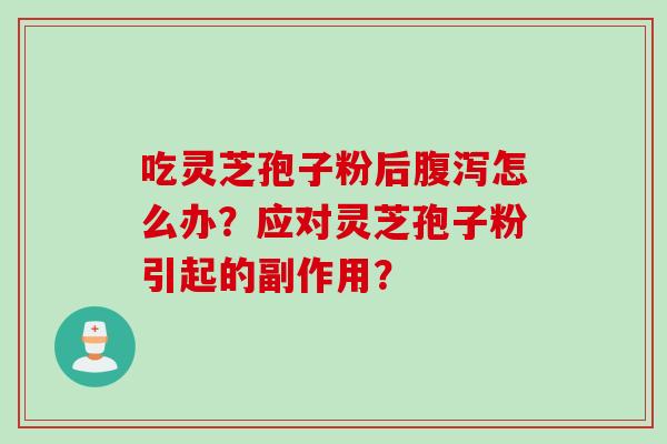 吃灵芝孢子粉后腹泻怎么办？应对灵芝孢子粉引起的副作用？
