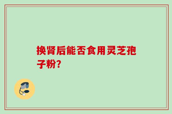 换肾后能否食用灵芝孢子粉？