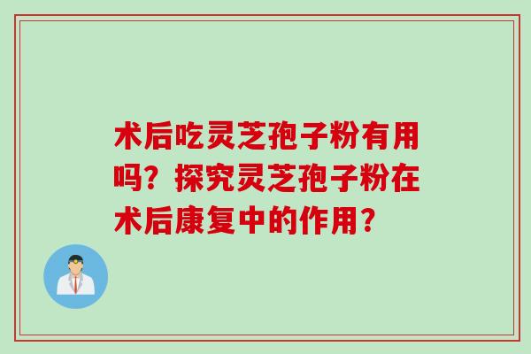 术后吃灵芝孢子粉有用吗？探究灵芝孢子粉在术后康复中的作用？