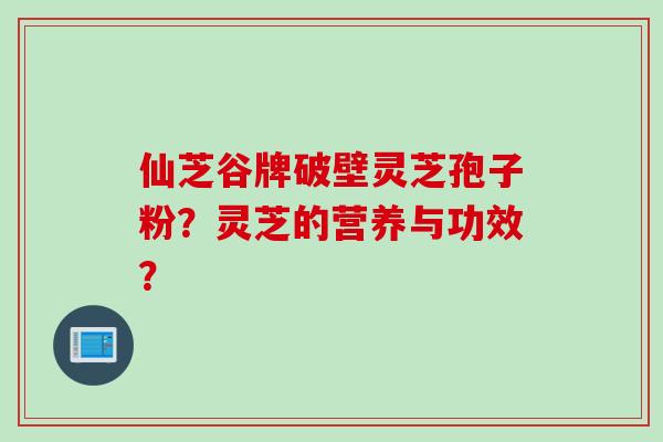 仙芝谷牌破壁灵芝孢子粉？灵芝的营养与功效？
