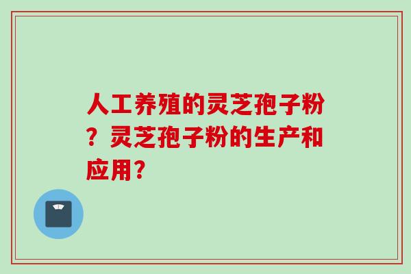 人工养殖的灵芝孢子粉？灵芝孢子粉的生产和应用？