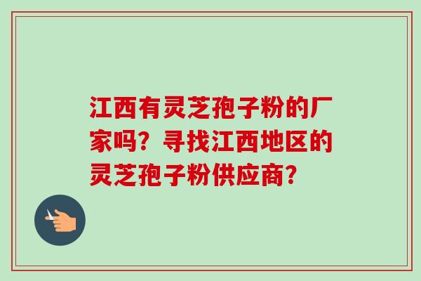 江西有灵芝孢子粉的厂家吗?寻找江西地区的灵芝孢子粉供应商?