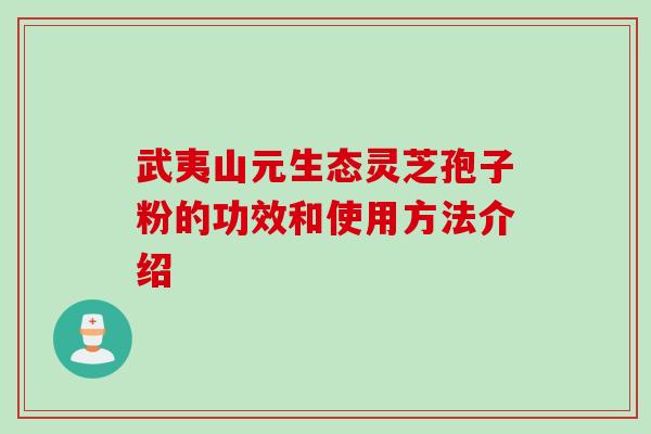 武夷山元生态灵芝孢子粉的功效和使用方法介绍