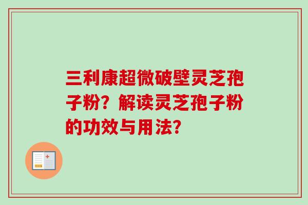 三利康超微破壁灵芝孢子粉？解读灵芝孢子粉的功效与用法？