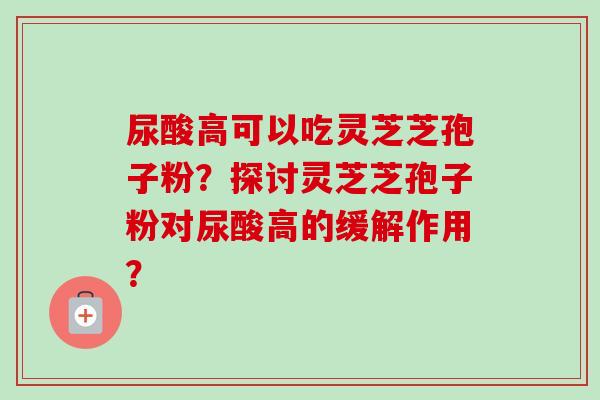 尿酸高可以吃灵芝芝孢子粉？探讨灵芝芝孢子粉对尿酸高的缓解作用？