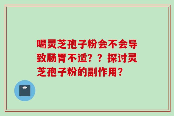 喝灵芝孢子粉会不会导致肠胃不适？？探讨灵芝孢子粉的副作用？