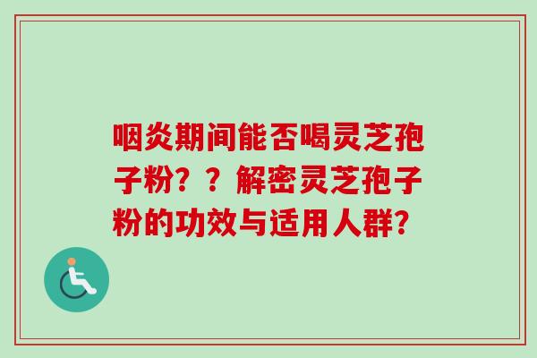 咽炎期间能否喝灵芝孢子粉？？解密灵芝孢子粉的功效与适用人群？