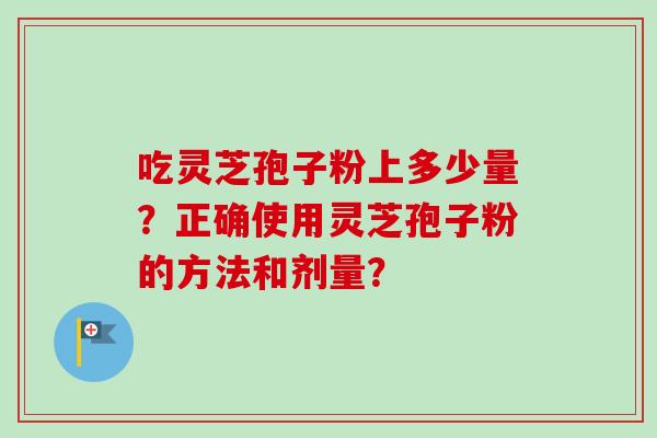 吃灵芝孢子粉上多少量？正确使用灵芝孢子粉的方法和剂量？