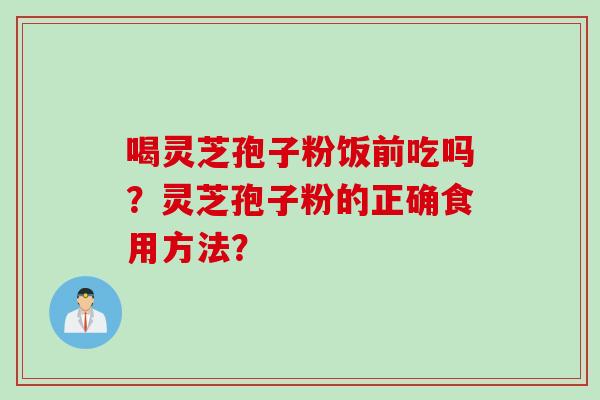 喝灵芝孢子粉饭前吃吗?灵芝孢子粉的正确食用方法? 喝灵芝孢子粉饭前吃吗?灵芝孢子粉的正确食用方法?