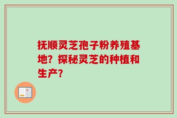 抚顺灵芝孢子粉养殖基地？探秘灵芝的种植和生产？