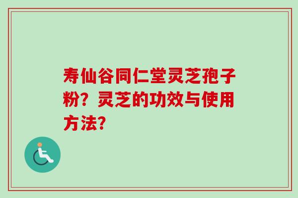 寿仙谷同仁堂灵芝孢子粉？灵芝的功效与使用方法？