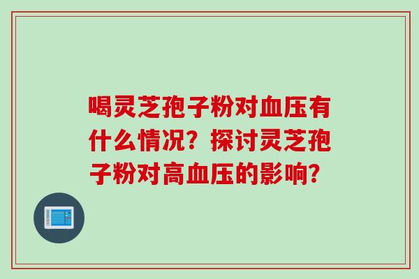 喝灵芝孢子粉对血压有什么情况？探讨灵芝孢子粉对高血压的影响？