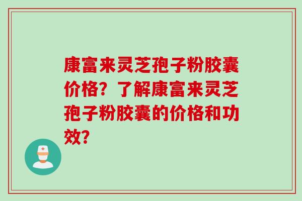 康富来灵芝孢子粉胶囊价格?了解康富来灵芝孢子粉胶囊的价格和功效? 康富来灵芝孢子粉胶囊价格?了解康富来灵芝孢子粉胶囊的价格和功效?