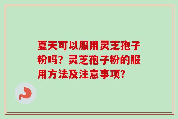 夏天可以服用灵芝孢子粉吗？灵芝孢子粉的服用方法及注意事项？