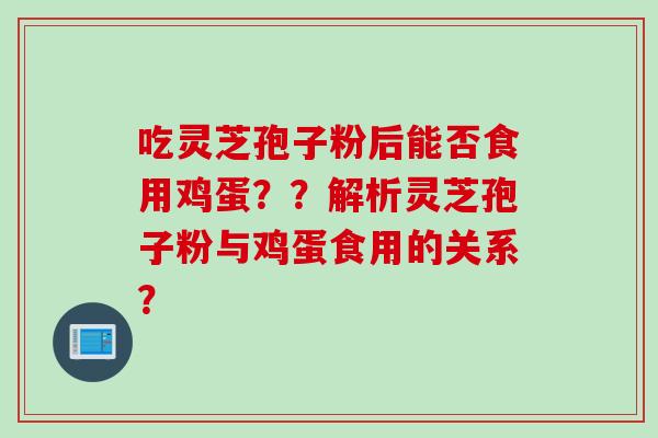 吃灵芝孢子粉后能否食用鸡蛋？？解析灵芝孢子粉与鸡蛋食用的关系？